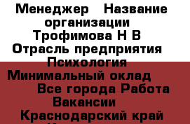 Менеджер › Название организации ­ Трофимова Н.В › Отрасль предприятия ­ Психология › Минимальный оклад ­ 15 000 - Все города Работа » Вакансии   . Краснодарский край,Кропоткин г.